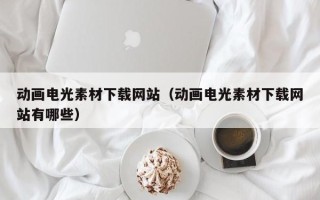 五家渠动画电光素材下载网站（动画电光素材下载网站有哪些）