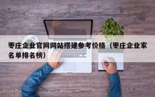 五家渠枣庄企业官网网站搭建参考价格（枣庄企业家名单排名榜）