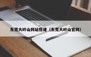 五家渠东莞大岭山网站搭建（东莞大岭山官网）