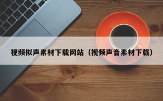 五家渠视频拟声素材下载网站（视频声音素材下载）