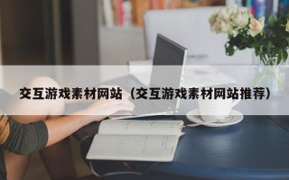 五家渠交互游戏素材网站（交互游戏素材网站推荐）
