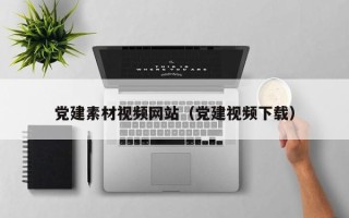 五家渠党建素材视频网站（党建视频下载）