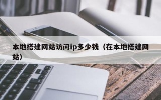 五家渠本地搭建网站访问ip多少钱（在本地搭建网站）