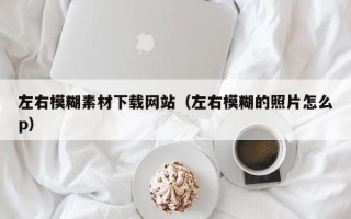 五家渠左右模糊素材下载网站（左右模糊的照片怎么p）