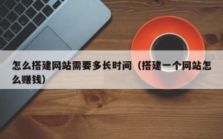 五家渠怎么搭建网站需要多长时间（搭建一个网站怎么赚钱）