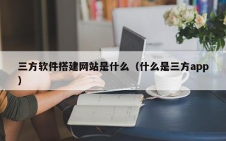五家渠三方软件搭建网站是什么（什么是三方app）