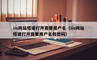 五家渠iis网站搭建打开需要用户名（iis网站搭建打开需要用户名和密码）