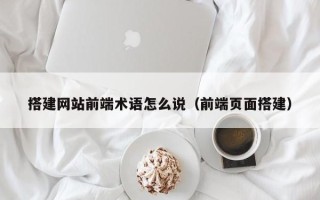 五家渠搭建网站前端术语怎么说（前端页面搭建）
