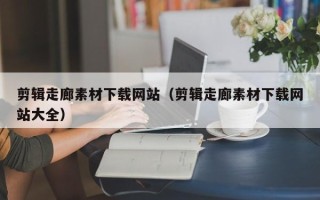 五家渠剪辑走廊素材下载网站（剪辑走廊素材下载网站大全）