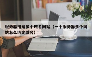 五家渠服务器搭建多个域名网站（一个服务器多个网站怎么绑定域名）