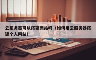 五家渠云服务器可以搭建网站吗（如何用云服务器搭建个人网站）