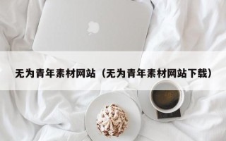 五家渠无为青年素材网站（无为青年素材网站下载）
