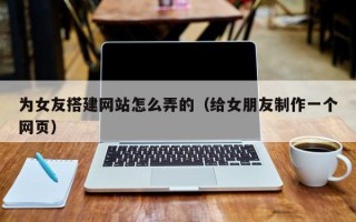 五家渠为女友搭建网站怎么弄的（给女朋友制作一个网页）