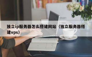 五家渠独立ip服务器怎么搭建网站（独立服务器搭建vps）