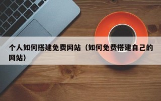 五家渠个人如何搭建免费网站（如何免费搭建自己的网站）