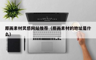 五家渠原画素材灵感网站推荐（原画素材的地址是什么）