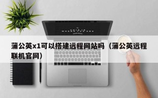 五家渠蒲公英x1可以搭建远程网站吗（蒲公英远程联机官网）