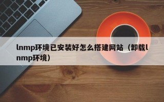 五家渠lnmp环境已安装好怎么搭建网站（卸载lnmp环境）