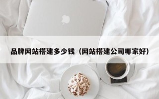 五家渠品牌网站搭建多少钱（网站搭建公司哪家好）